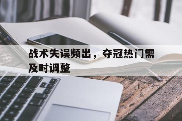 关于战术失误频出,夺冠热门需及时调整的信息