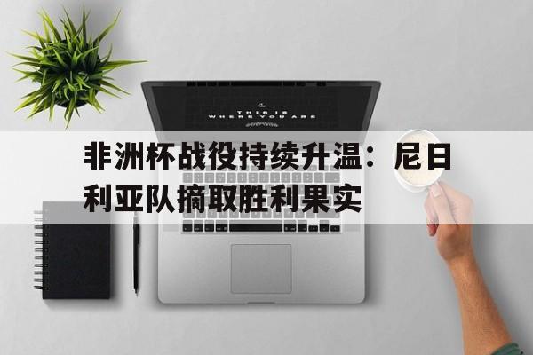 非洲杯战役持续升温:尼日利亚队摘取胜利果实的简单介绍