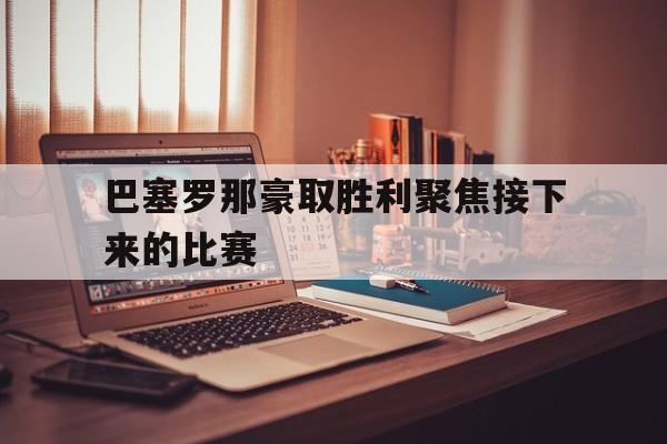 巴塞罗那豪取胜利聚焦接下来的比赛的简单介绍