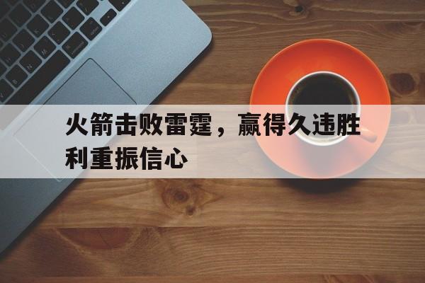火箭击败雷霆,赢得久违胜利重振信心的简单介绍