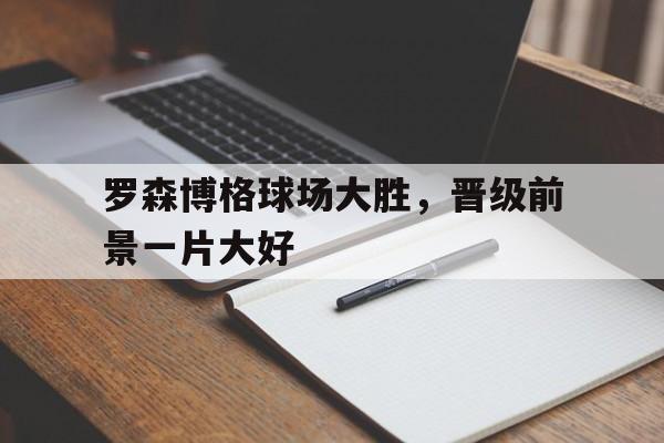 罗森博格球场大胜，晋级前景一片大好的简单介绍