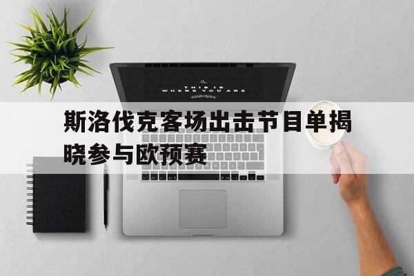 关于斯洛伐克客场出击节目单揭晓参与欧预赛的信息