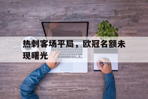 热刺客场平局，欧冠名额未现曙光的简单介绍
