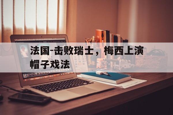 法国-击败瑞士，梅西上演帽子戏法的简单介绍
