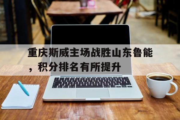 包含重庆斯威主场战胜山东鲁能，积分排名有所提升的词条