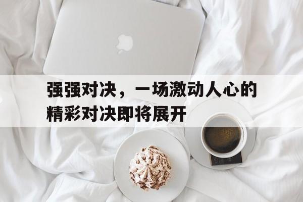 包含强强对决，一场激动人心的精彩对决即将展开的词条