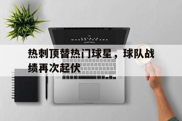 热刺顶替热门球星，球队战绩再次起伏的简单介绍